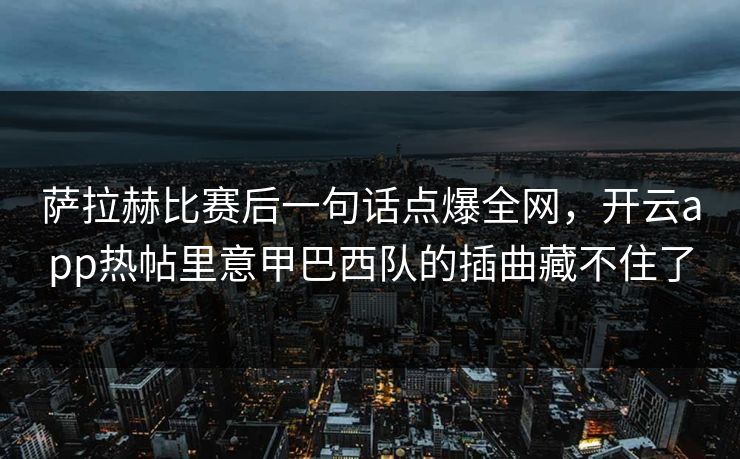 萨拉赫比赛后一句话点爆全网，开云app热帖里意甲巴西队的插曲藏不住了