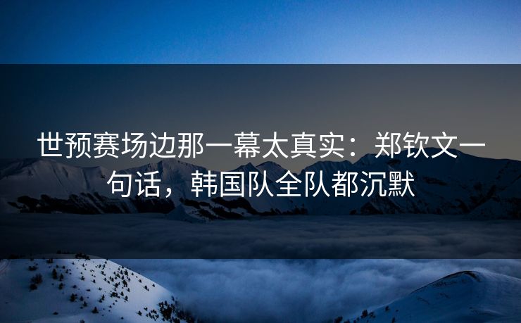 世预赛场边那一幕太真实：郑钦文一句话，韩国队全队都沉默