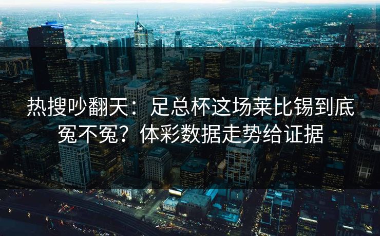 热搜吵翻天：足总杯这场莱比锡到底冤不冤？体彩数据走势给证据