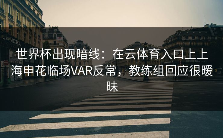 世界杯出现暗线：在云体育入口上上海申花临场VAR反常，教练组回应很暧昧