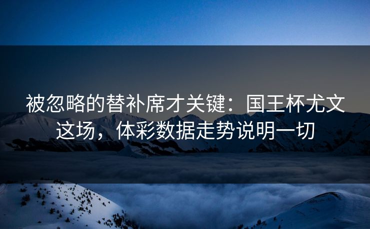 被忽略的替补席才关键：国王杯尤文这场，体彩数据走势说明一切