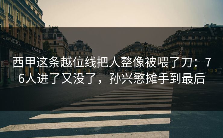 西甲这条越位线把人整像被喂了刀：76人进了又没了，孙兴慜摊手到最后