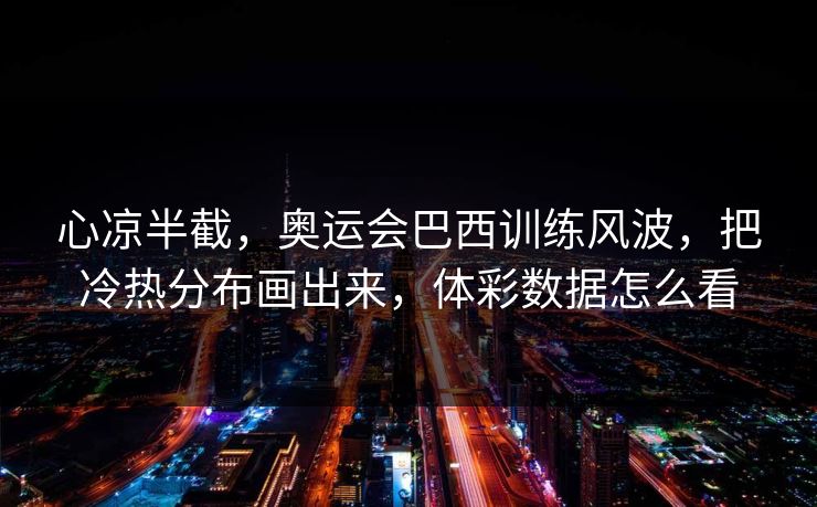 心凉半截，奥运会巴西训练风波，把冷热分布画出来，体彩数据怎么看
