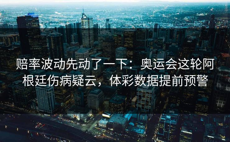 赔率波动先动了一下：奥运会这轮阿根廷伤病疑云，体彩数据提前预警