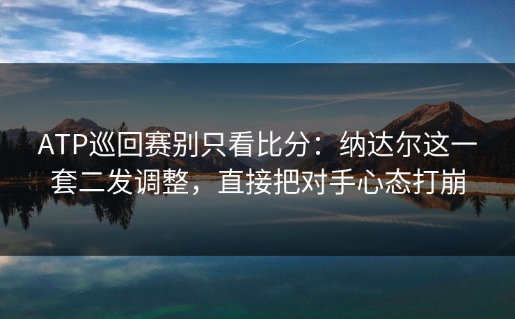 ATP巡回赛别只看比分：纳达尔这一套二发调整，直接把对手心态打崩