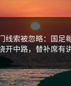 CBA冷门线索被忽略：国足每次反击都绕开中路，替补席有讲究
