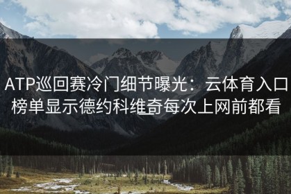 ATP巡回赛冷门细节曝光：云体育入口榜单显示德约科维奇每次上网前都看一