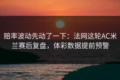 赔率波动先动了一下：法网这轮AC米兰赛后复盘，体彩数据提前预警