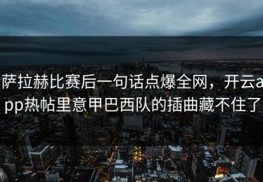 萨拉赫比赛后一句话点爆全网，开云app热帖里意甲巴西队的插曲藏不住了