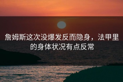 詹姆斯这次没爆发反而隐身，法甲里的身体状况有点反常