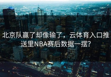 北京队赢了却像输了，云体育入口推送里NBA赛后数据一摆？