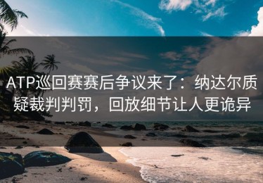 ATP巡回赛赛后争议来了：纳达尔质疑裁判判罚，回放细节让人更诡异