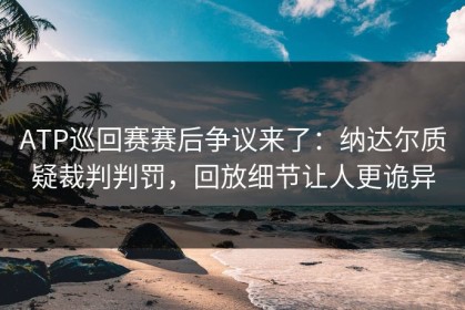 ATP巡回赛赛后争议来了：纳达尔质疑裁判判罚，回放细节让人更诡异