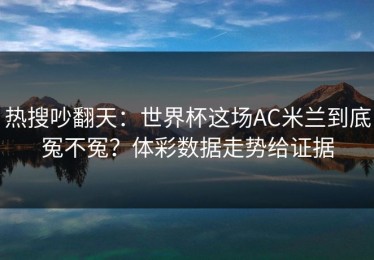 热搜吵翻天：世界杯这场AC米兰到底冤不冤？体彩数据走势给证据