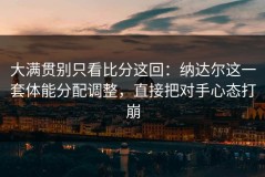 大满贯别只看比分这回：纳达尔这一套体能分配调整，直接把对手心态打崩
