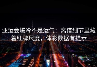 亚运会爆冷不是运气：离谱细节里藏着红牌尺度，体彩数据有提示