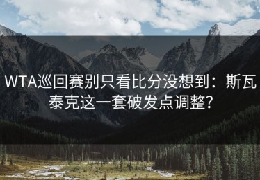 WTA巡回赛别只看比分没想到：斯瓦泰克这一套破发点调整？