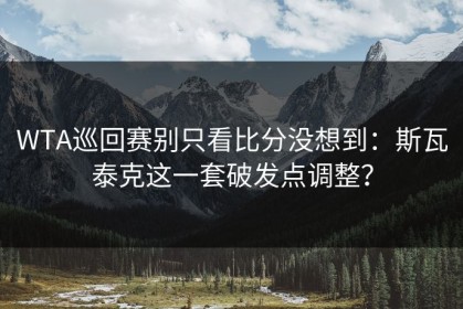 WTA巡回赛别只看比分没想到：斯瓦泰克这一套破发点调整？