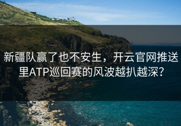 新疆队赢了也不安生，开云官网推送里ATP巡回赛的风波越扒越深？