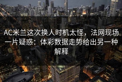AC米兰这次换人时机太怪，法网现场一片疑惑：体彩数据走势给出另一种解释
