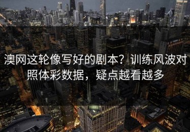 澳网这轮像写好的剧本？训练风波对照体彩数据，疑点越看越多