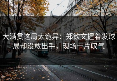 大满贯这局太诡异：郑钦文握着发球局却没敢出手，现场一片叹气