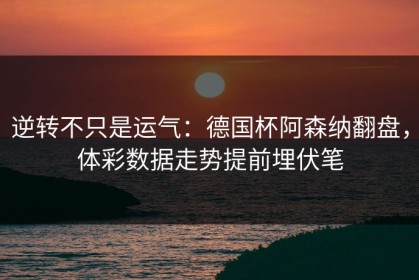逆转不只是运气：德国杯阿森纳翻盘，体彩数据走势提前埋伏笔