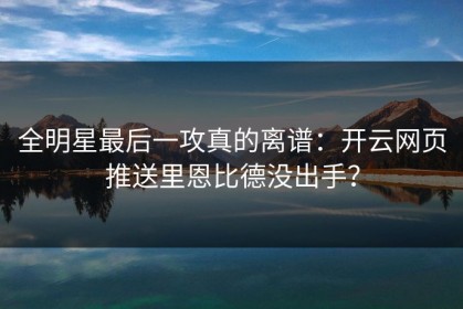 全明星最后一攻真的离谱：开云网页推送里恩比德没出手？