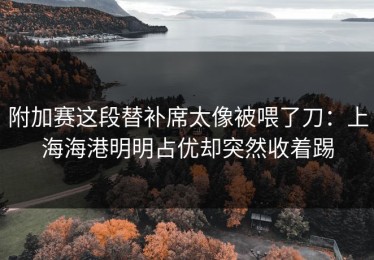 附加赛这段替补席太像被喂了刀：上海海港明明占优却突然收着踢