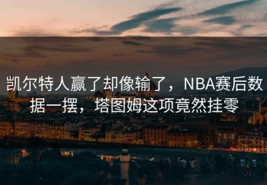 凯尔特人赢了却像输了，NBA赛后数据一摆，塔图姆这项竟然挂零