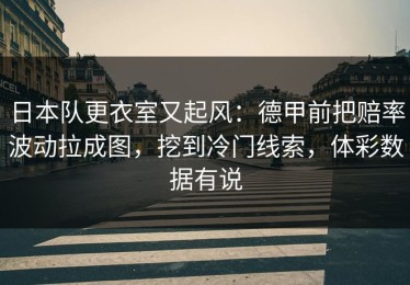 日本队更衣室又起风：德甲前把赔率波动拉成图，挖到冷门线索，体彩数据有说
