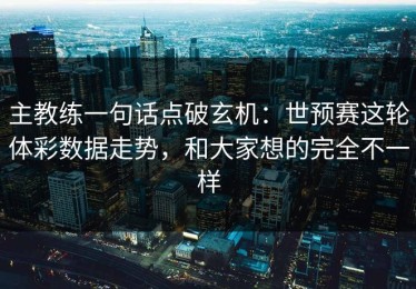主教练一句话点破玄机：世预赛这轮体彩数据走势，和大家想的完全不一样