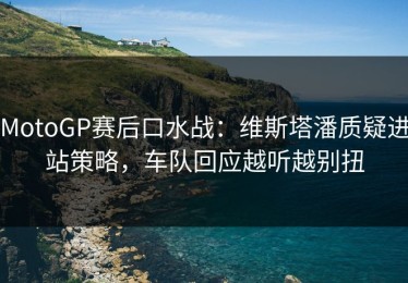 MotoGP赛后口水战：维斯塔潘质疑进站策略，车队回应越听越别扭