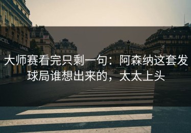 大师赛看完只剩一句：阿森纳这套发球局谁想出来的，太太上头