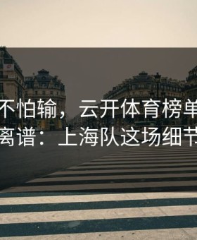 总决赛不怕输，云开体育榜单显示就怕输得离谱：上海队这场细节太扎心