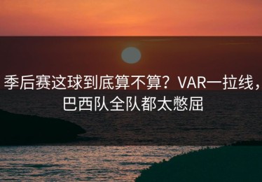 季后赛这球到底算不算？VAR一拉线，巴西队全队都太憋屈