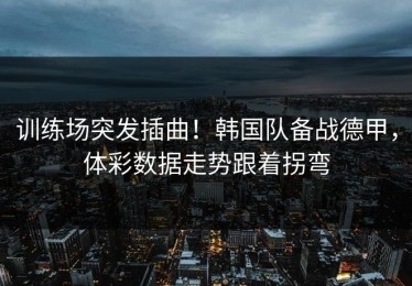 训练场突发插曲！韩国队备战德甲，体彩数据走势跟着拐弯
