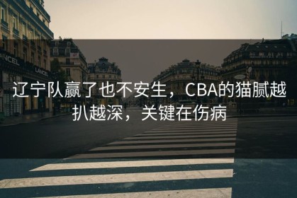 辽宁队赢了也不安生，CBA的猫腻越扒越深，关键在伤病