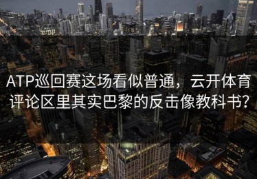 ATP巡回赛这场看似普通，云开体育评论区里其实巴黎的反击像教科书？