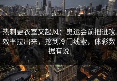 热刺更衣室又起风：奥运会前把进攻效率拉出来，挖到冷门线索，体彩数据有说