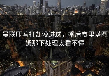 曼联压着打却没进球，季后赛里塔图姆那下处理太看不懂