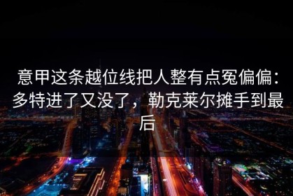 意甲这条越位线把人整有点冤偏偏：多特进了又没了，勒克莱尔摊手到最后