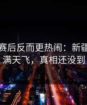 世界杯赛后反而更热闹：新疆队反常满天飞，真相还没到