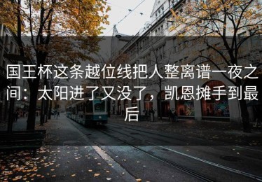 国王杯这条越位线把人整离谱一夜之间：太阳进了又没了，凯恩摊手到最后
