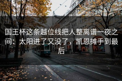 国王杯这条越位线把人整离谱一夜之间：太阳进了又没了，凯恩摊手到最后