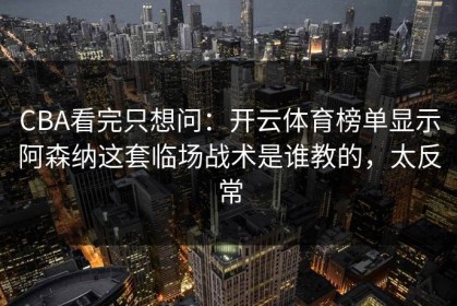 CBA看完只想问：开云体育榜单显示阿森纳这套临场战术是谁教的，太反常