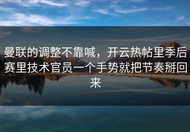 曼联的调整不靠喊，开云热帖里季后赛里技术官员一个手势就把节奏掰回来