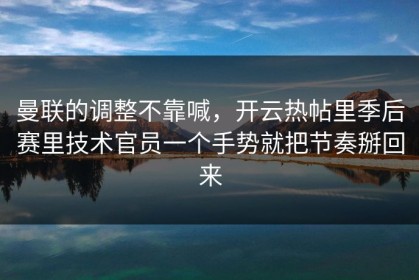 曼联的调整不靠喊，开云热帖里季后赛里技术官员一个手势就把节奏掰回来