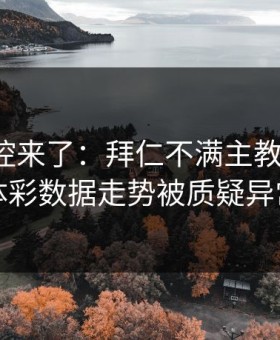 赛后指控来了：拜仁不满主教练判罚，体彩数据走势被质疑异常