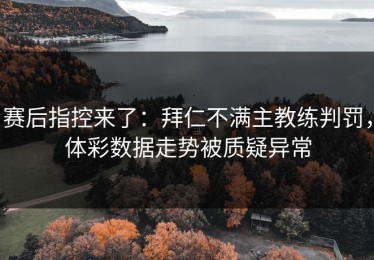 赛后指控来了：拜仁不满主教练判罚，体彩数据走势被质疑异常